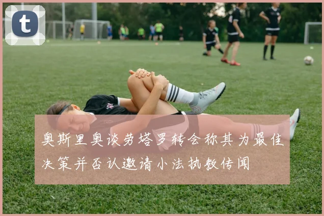 奥斯里奥谈劳塔罗转会称其为最佳决策并否认邀请小法执教传闻