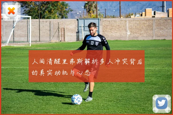 人间清醒里弗斯解析多人冲突背后的真实动机与心态