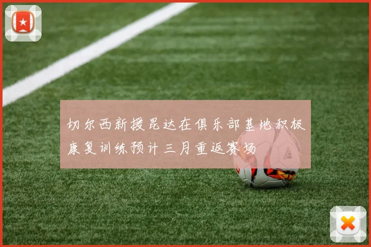切尔西新援昆达在俱乐部基地积极康复训练预计三月重返赛场