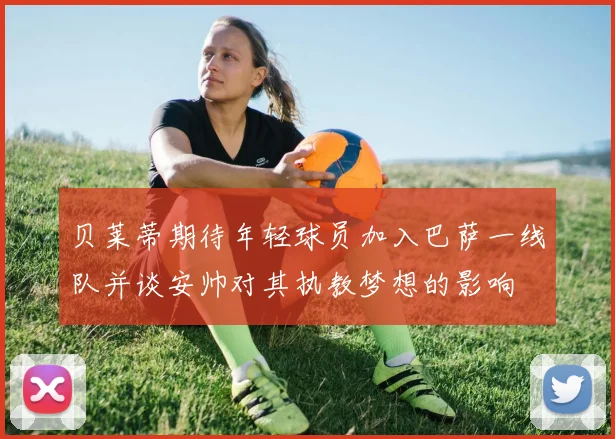 贝莱蒂期待年轻球员加入巴萨一线队并谈安帅对其执教梦想的影响