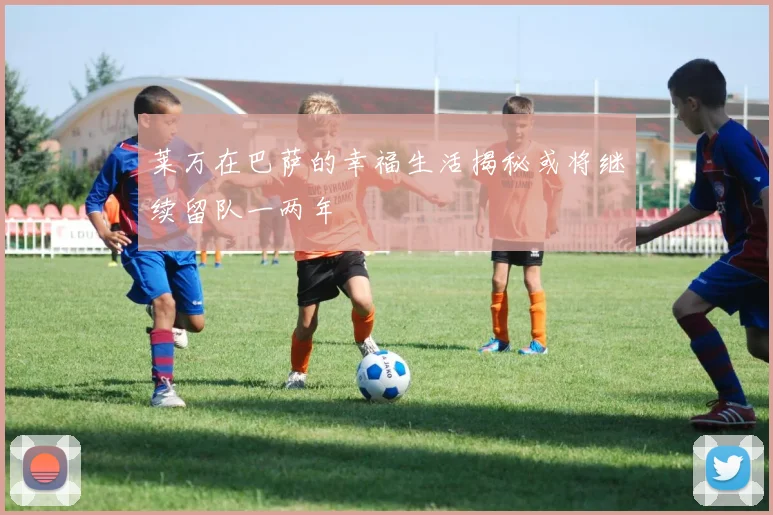 莱万在巴萨的幸福生活揭秘或将继续留队一两年