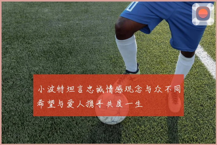 小波特坦言忠诚情感观念与众不同希望与爱人携手共度一生