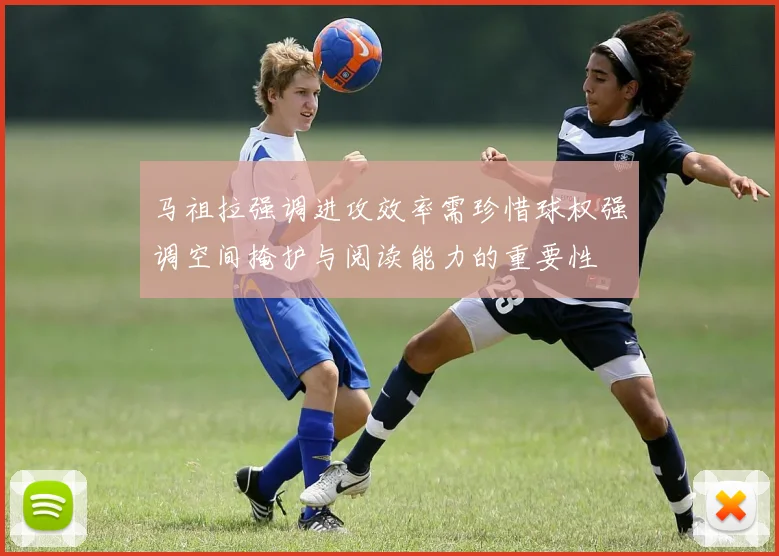 马祖拉强调进攻效率需珍惜球权强调空间掩护与阅读能力的重要性