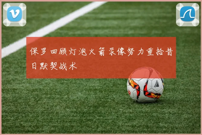 保罗回顾灯泡火箭录像努力重拾昔日默契战术