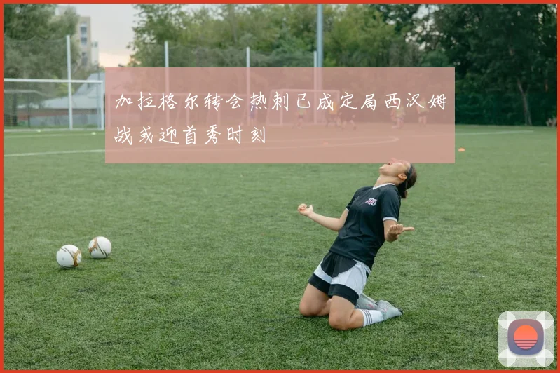 加拉格尔转会热刺已成定局西汉姆战或迎首秀时刻