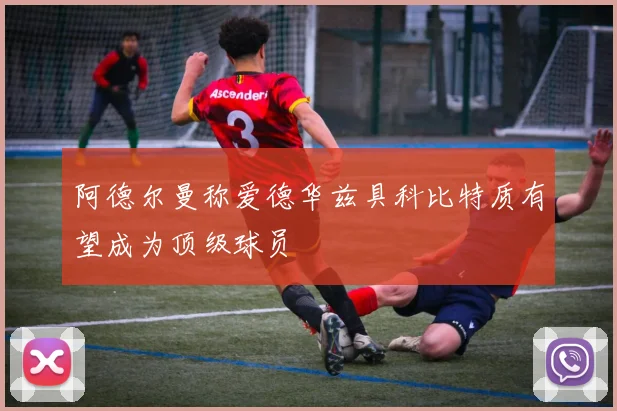 阿德尔曼称爱德华兹具科比特质有望成为顶级球员