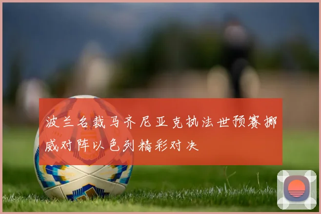 波兰名裁马齐尼亚克执法世预赛挪威对阵以色列精彩对决