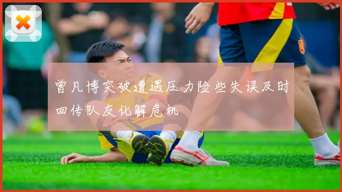 曾凡博突破遭遇压力险些失误及时回传队友化解危机