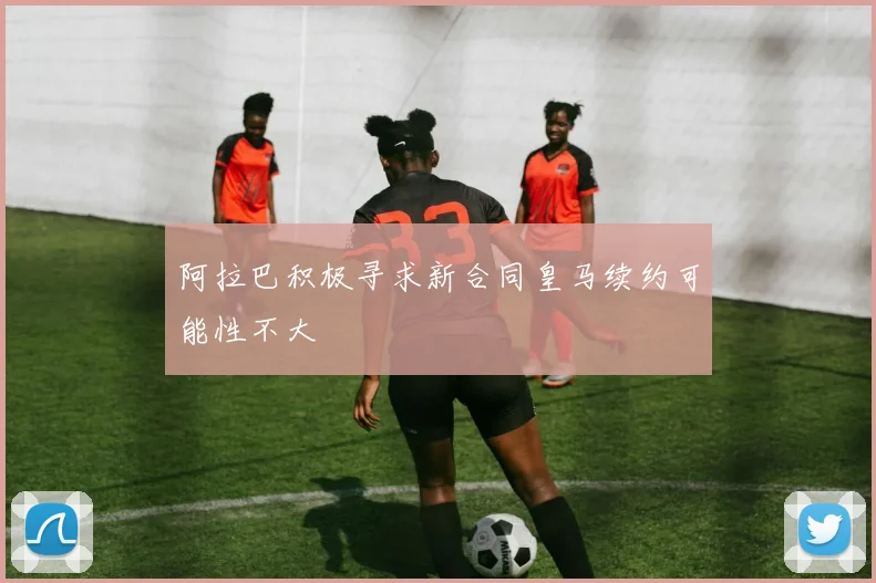 阿拉巴积极寻求新合同皇马续约可能性不大