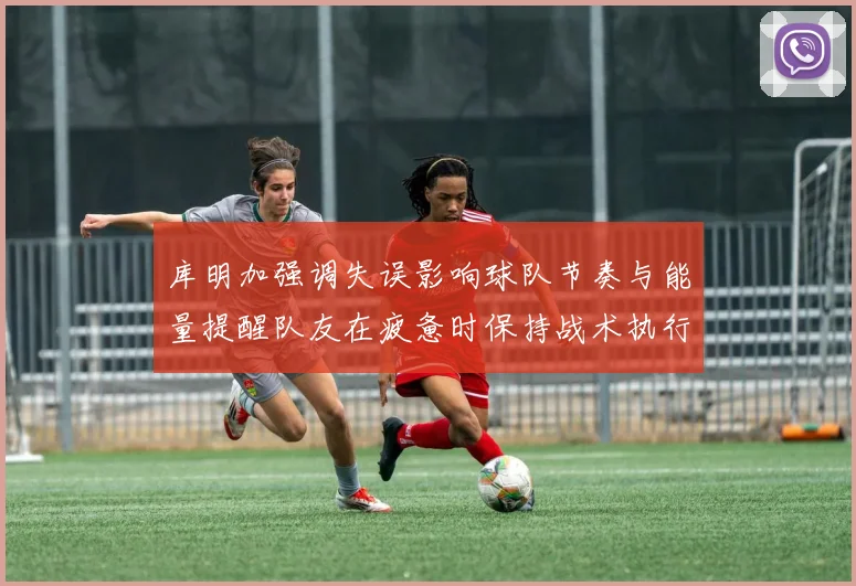 库明加强调失误影响球队节奏与能量提醒队友在疲惫时保持战术执行力