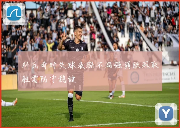 科瓦奇对失球表现不满强调欧冠取胜需防守稳健