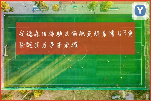 安德森传球助攻领跑英超索博与B费紧随其后争夺荣耀