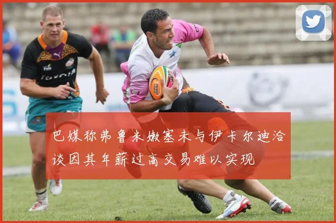 巴媒称弗鲁米嫩塞未与伊卡尔迪洽谈因其年薪过高交易难以实现