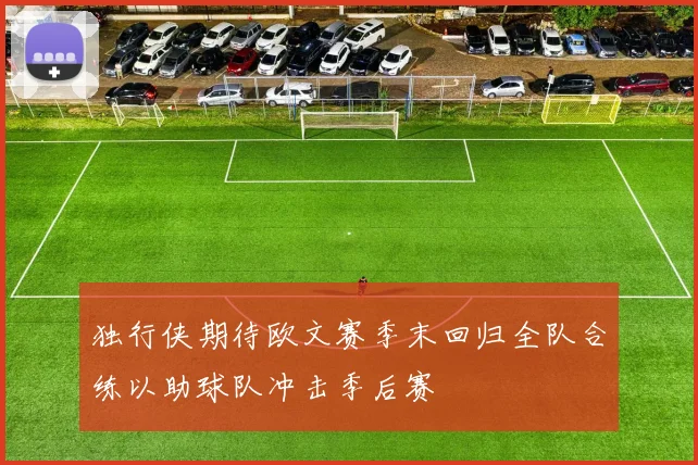 独行侠期待欧文赛季末回归全队合练以助球队冲击季后赛