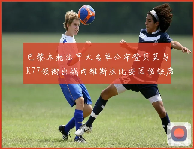 巴黎本轮法甲大名单公布登贝莱与K77领衔出战内维斯法比安因伤缺席