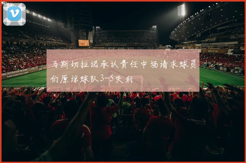马斯切拉诺承认责任中场请求球员们原谅球队3-5失利