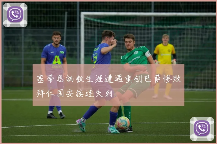 塞蒂恩执教生涯遭遇重创巴萨惨败拜仁国安接连失利