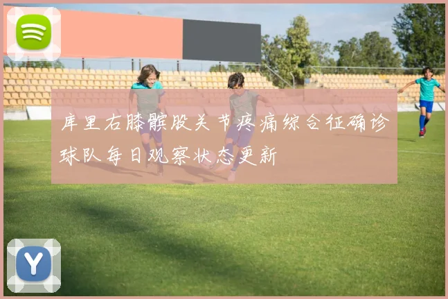 库里右膝髌股关节疼痛综合征确诊球队每日观察状态更新