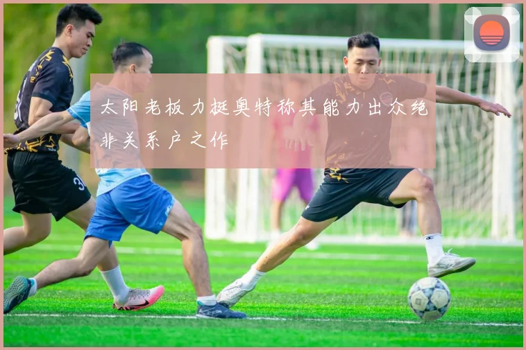 太阳老板力挺奥特称其能力出众绝非关系户之作