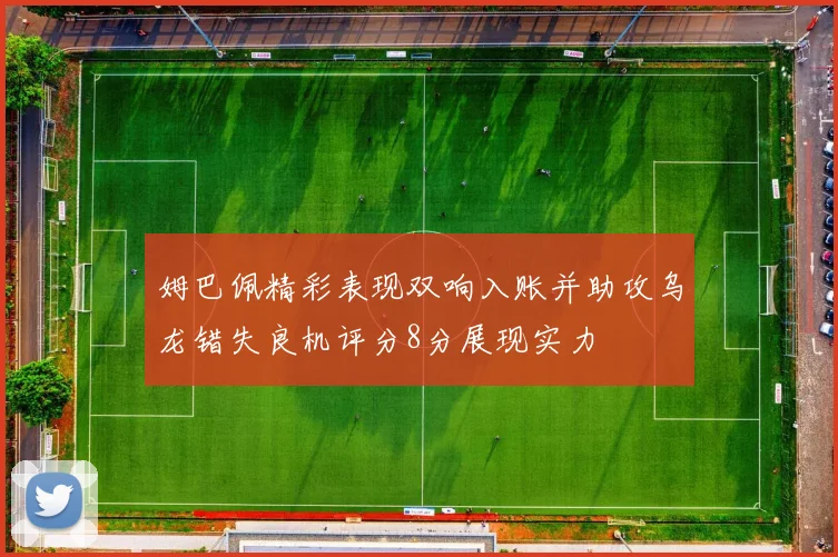 姆巴佩精彩表现双响入账并助攻乌龙错失良机评分8分展现实力