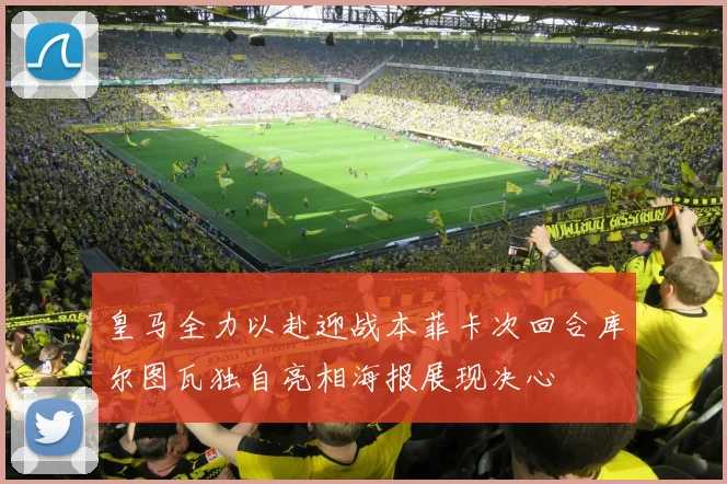 皇马全力以赴迎战本菲卡次回合库尔图瓦独自亮相海报展现决心