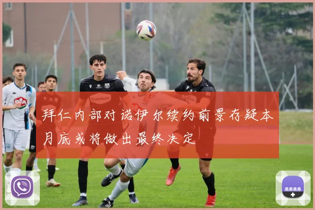 拜仁内部对诺伊尔续约前景存疑本月底或将做出最终决定