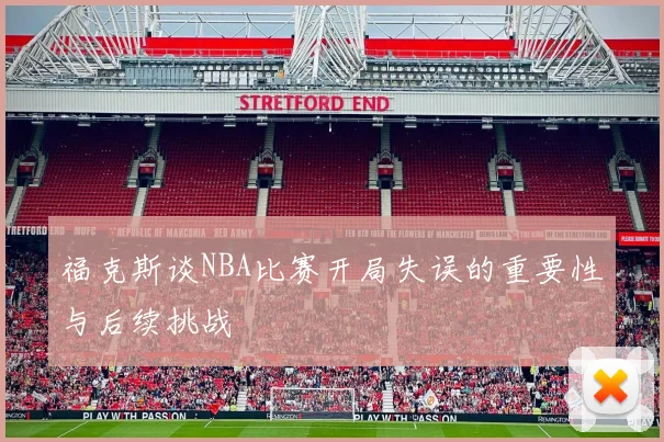 福克斯谈NBA比赛开局失误的重要性与后续挑战