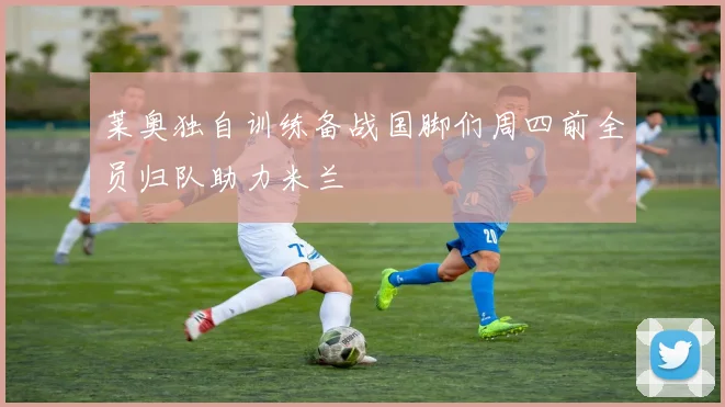 莱奥独自训练备战国脚们周四前全员归队助力米兰