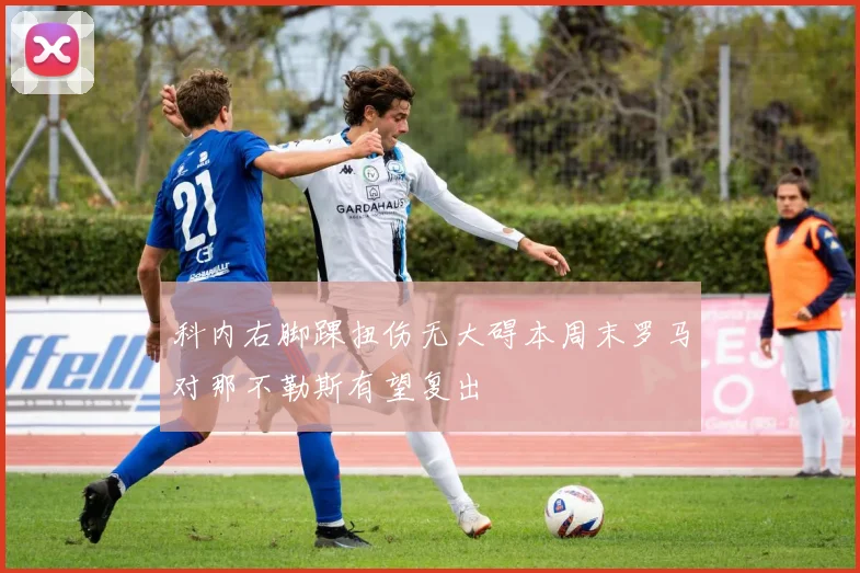 科内右脚踝扭伤无大碍本周末罗马对那不勒斯有望复出
