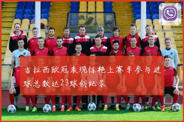 吉拉西欧冠表现惊艳上赛季参与进球总数达23球创纪录