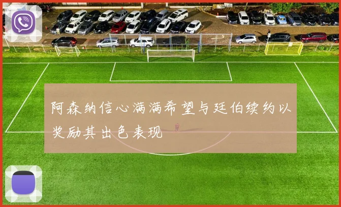 阿森纳信心满满希望与廷伯续约以奖励其出色表现