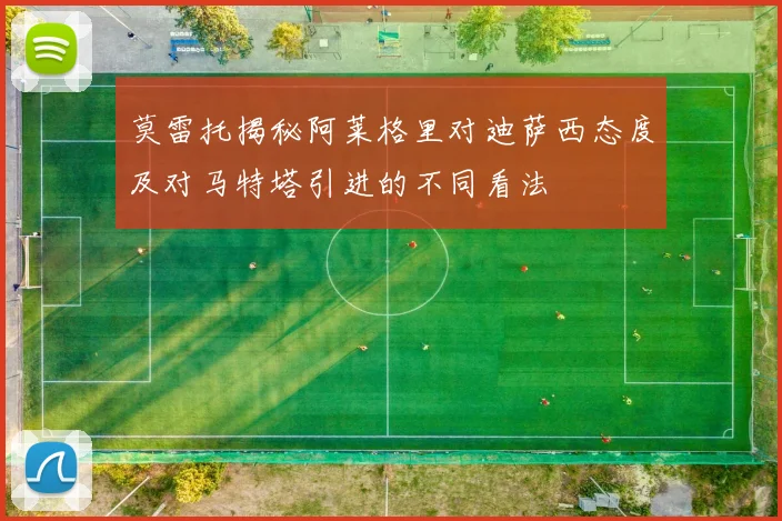 莫雷托揭秘阿莱格里对迪萨西态度及对马特塔引进的不同看法