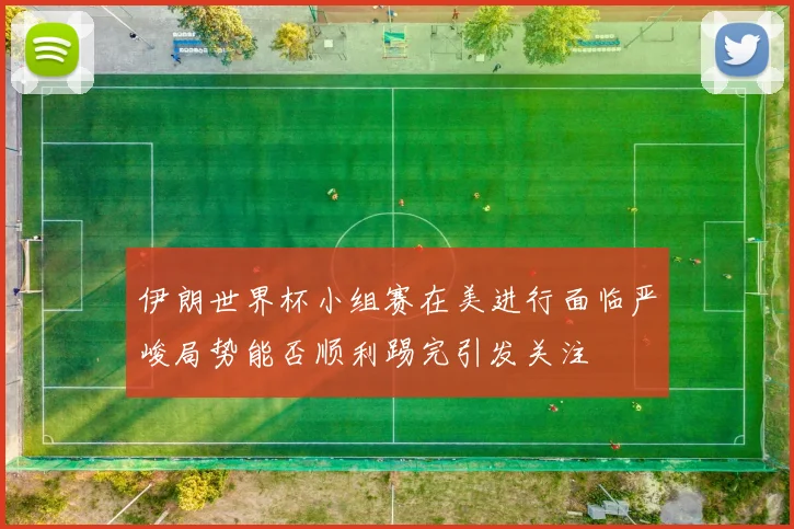 伊朗世界杯小组赛在美进行面临严峻局势能否顺利踢完引发关注