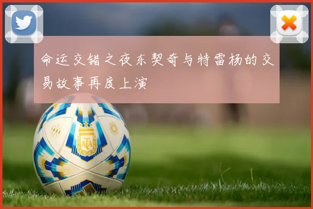 命运交错之夜东契奇与特雷杨的交易故事再度上演