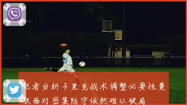记者分析卡里克战术调整必要性曼联面对密集防守依然难以破局