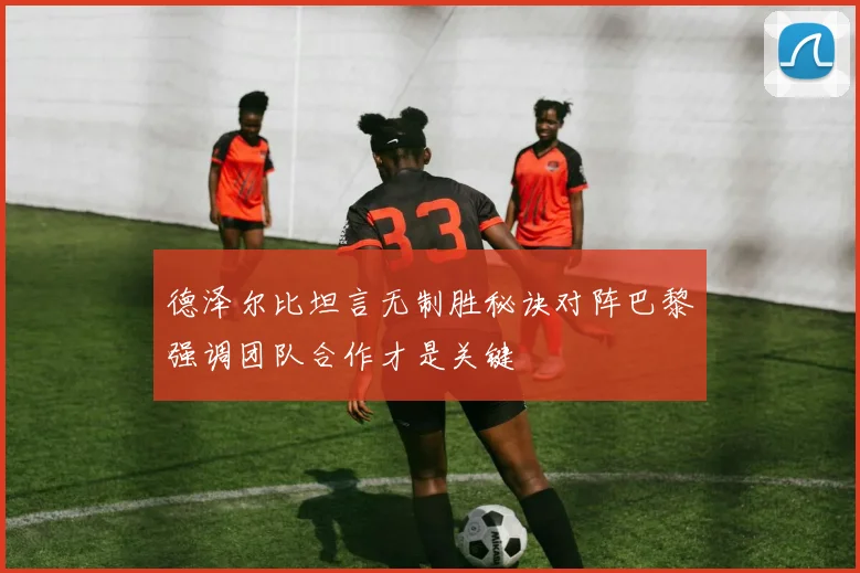 德泽尔比坦言无制胜秘诀对阵巴黎强调团队合作才是关键