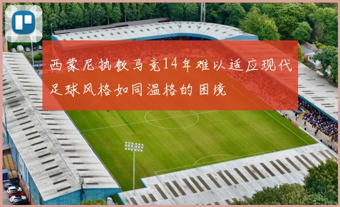 西蒙尼执教马竞14年难以适应现代足球风格如同温格的困境