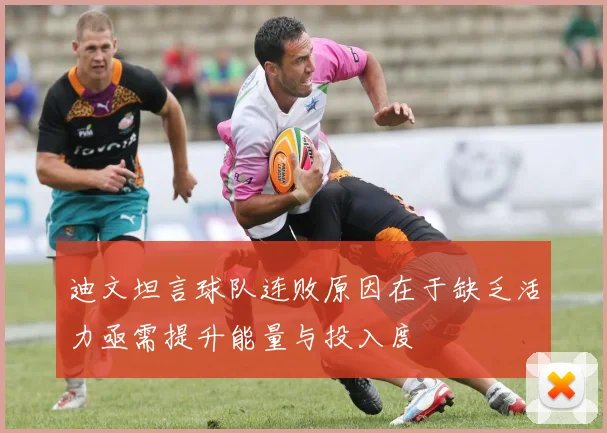 迪文坦言球队连败原因在于缺乏活力亟需提升能量与投入度