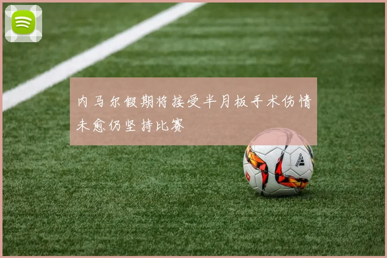 内马尔假期将接受半月板手术伤情未愈仍坚持比赛