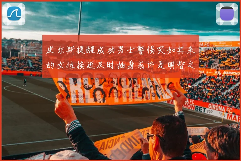 皮尔斯提醒成功男士警惕突如其来的女性接近及时抽身或许是明智之举