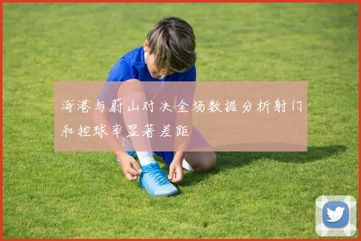 海港与蔚山对决全场数据分析射门和控球率显著差距