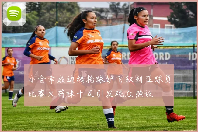 小仓幸成边线抢球铲飞叙利亚球员比赛火药味十足引发观众热议