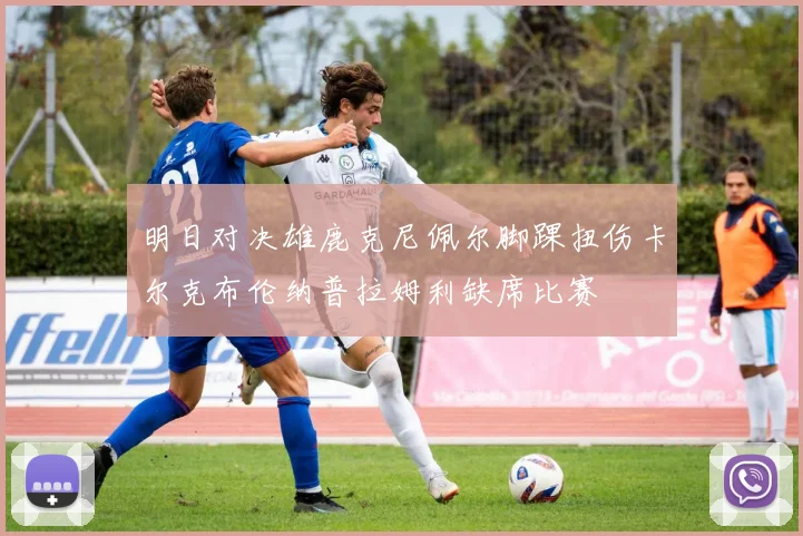 明日对决雄鹿克尼佩尔脚踝扭伤卡尔克布伦纳普拉姆利缺席比赛