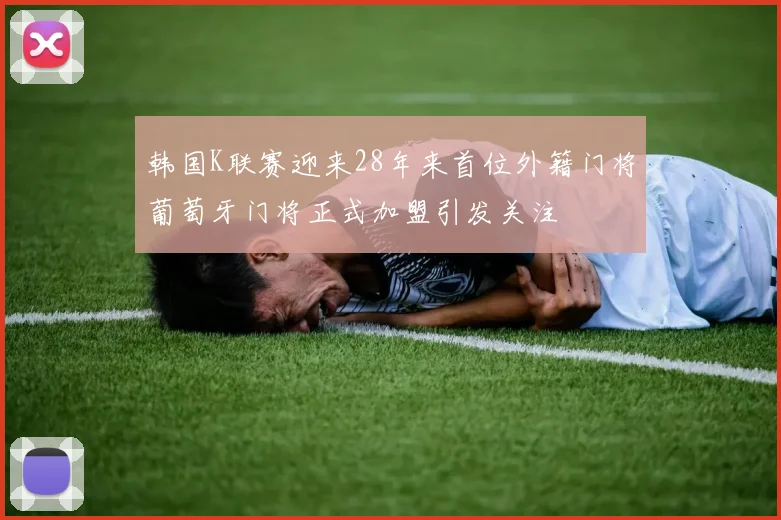 韩国K联赛迎来28年来首位外籍门将葡萄牙门将正式加盟引发关注