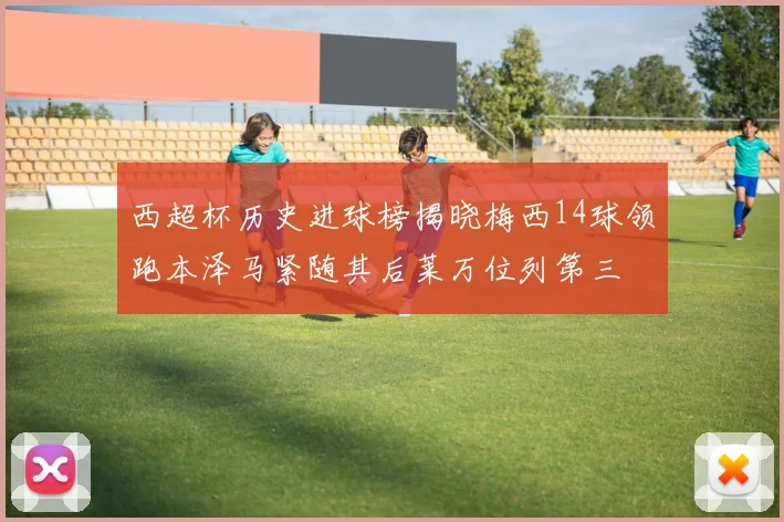 西超杯历史进球榜揭晓梅西14球领跑本泽马紧随其后莱万位列第三
