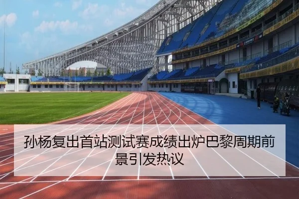 孙杨复出首站测试赛成绩出炉巴黎周期前景引发热议 | Leyu